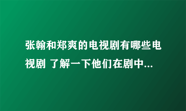 张翰和郑爽的电视剧有哪些电视剧 了解一下他们在剧中都饰演的什么人物