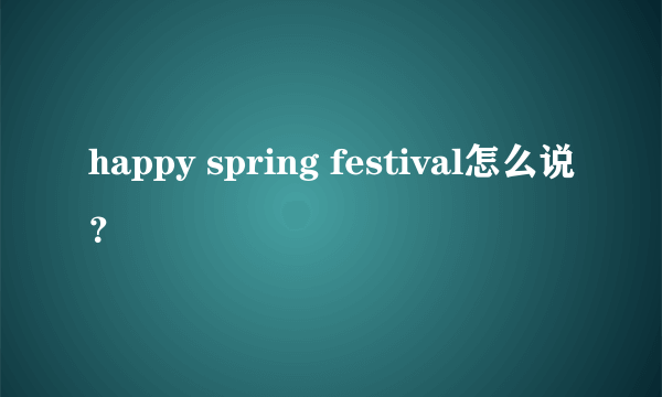 happy spring festival怎么说？
