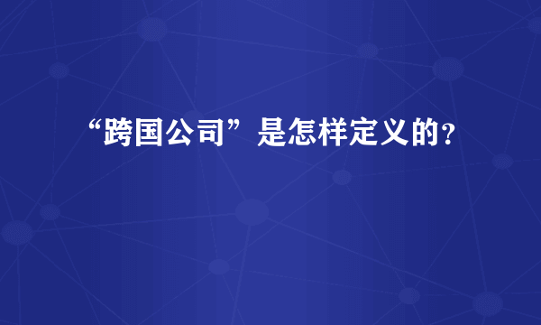 “跨国公司”是怎样定义的？