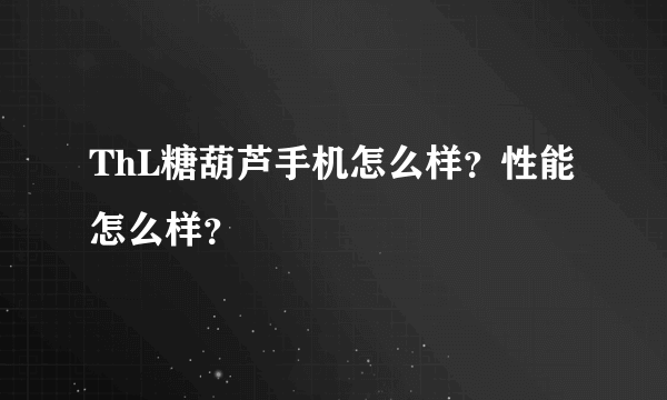 ThL糖葫芦手机怎么样？性能怎么样？