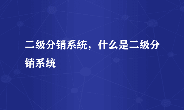 二级分销系统，什么是二级分销系统