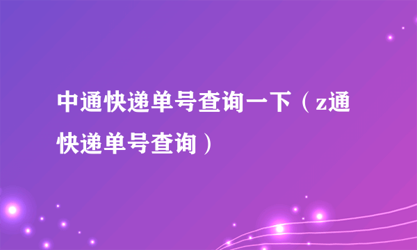 中通快递单号查询一下（z通快递单号查询）