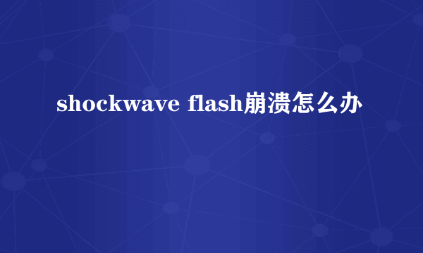 shockwave flash崩溃怎么办