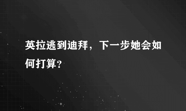 英拉逃到迪拜，下一步她会如何打算？