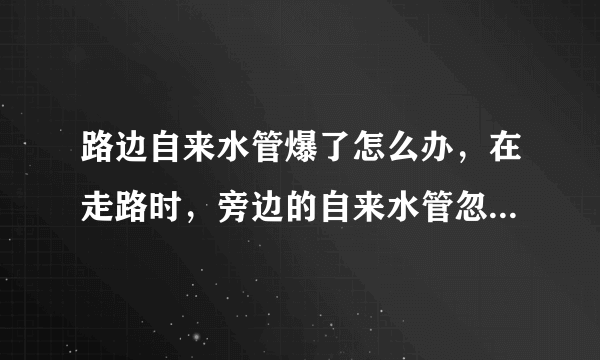 路边自来水管爆了怎么办，在走路时，旁边的自来水管忽然爆了，该怎么办呢