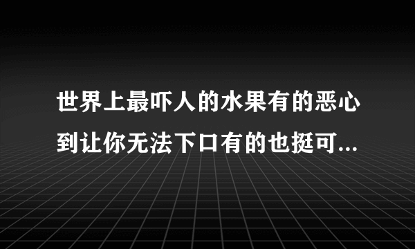 世界上最吓人的水果有的恶心到让你无法下口有的也挺可爱_飞外