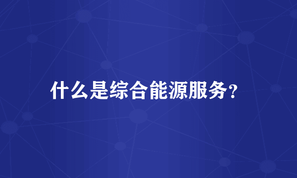 什么是综合能源服务？