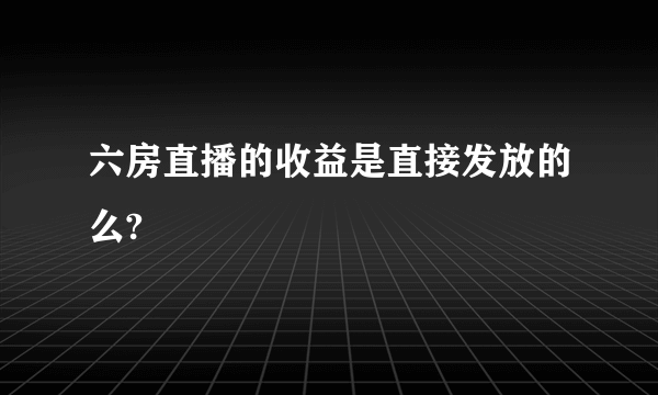 六房直播的收益是直接发放的么?