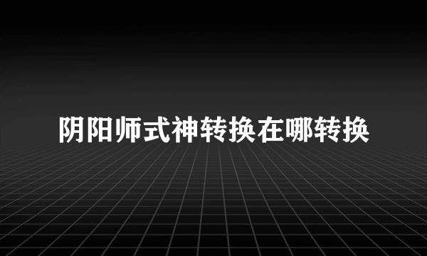 阴阳师式神转换在哪转换