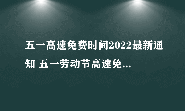 五一高速免费时间2022最新通知 五一劳动节高速免费时间2022