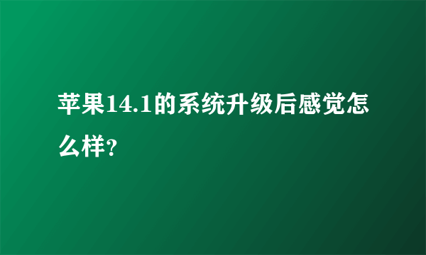 苹果14.1的系统升级后感觉怎么样？