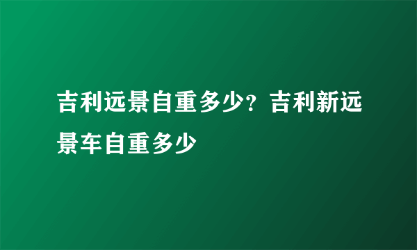 吉利远景自重多少？吉利新远景车自重多少