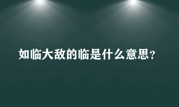 如临大敌的临是什么意思？