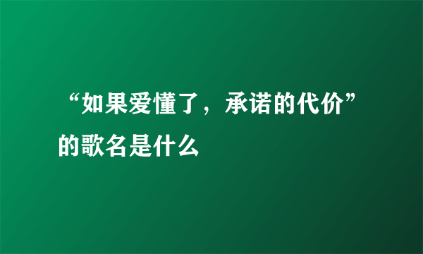 “如果爱懂了，承诺的代价”的歌名是什么