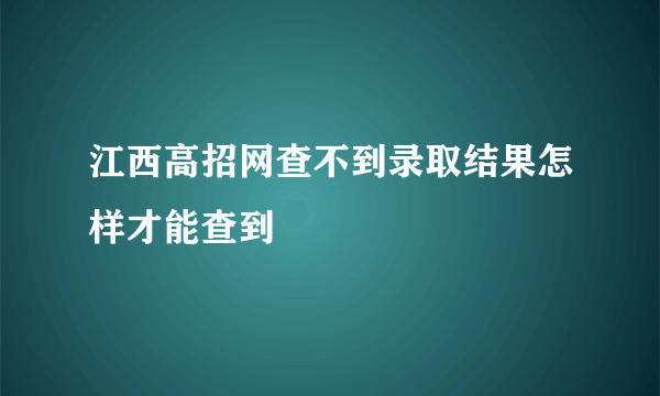 江西高招网查不到录取结果怎样才能查到