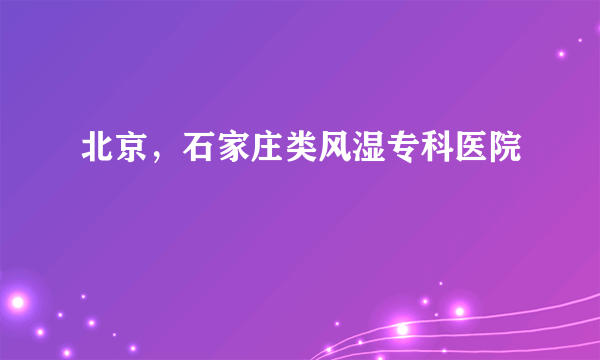北京，石家庄类风湿专科医院