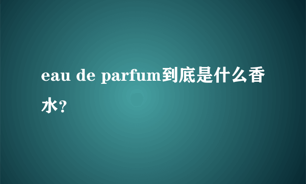 eau de parfum到底是什么香水？