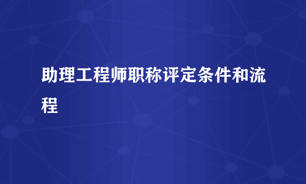 助理工程师职称评定条件和流程