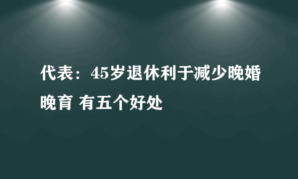 代表：45岁退休利于减少晚婚晚育 有五个好处