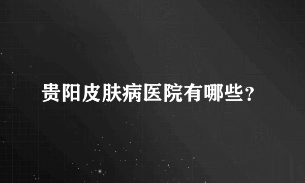 贵阳皮肤病医院有哪些？