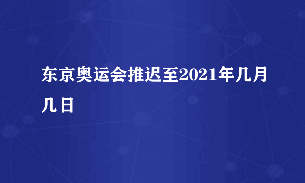 东京奥运会推迟至2021年几月几日