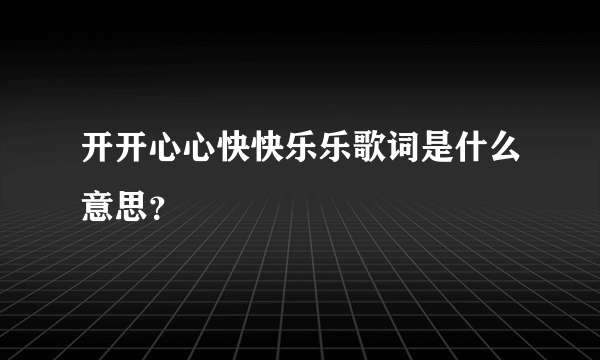 开开心心快快乐乐歌词是什么意思？