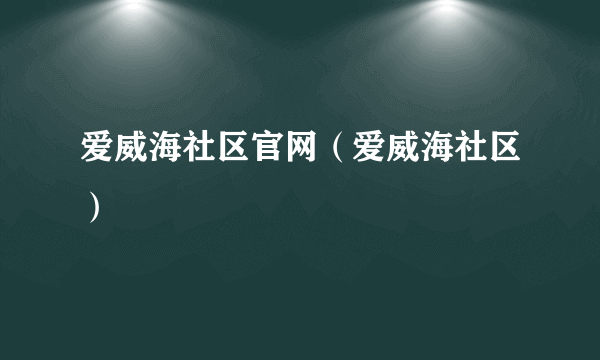 爱威海社区官网（爱威海社区）