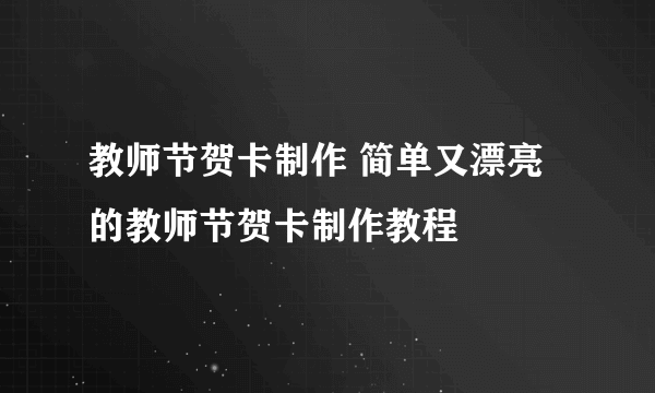 教师节贺卡制作 简单又漂亮的教师节贺卡制作教程