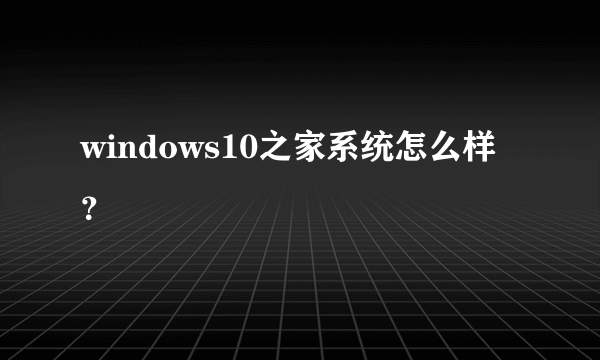 windows10之家系统怎么样？