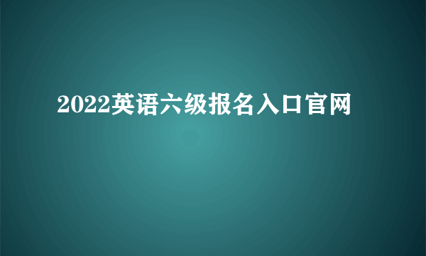 2022英语六级报名入口官网