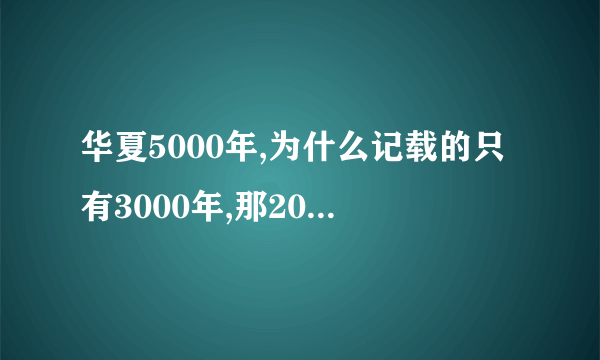 华夏5000年,为什么记载的只有3000年,那2000年为什么没有记载？