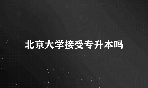 北京大学接受专升本吗