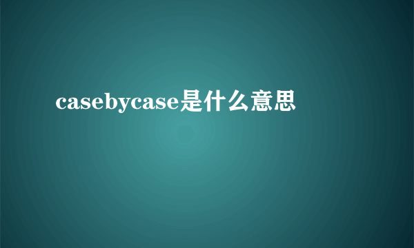 casebycase是什么意思