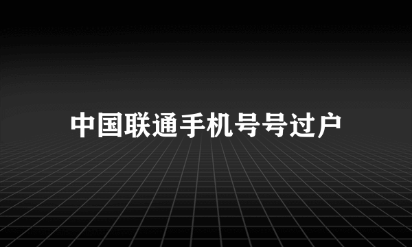 中国联通手机号号过户
