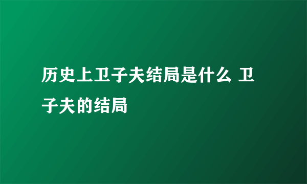 历史上卫子夫结局是什么 卫子夫的结局