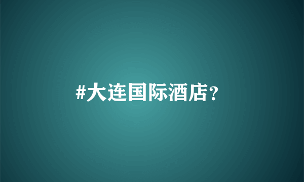 #大连国际酒店？