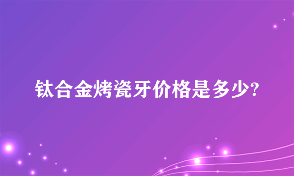 钛合金烤瓷牙价格是多少?