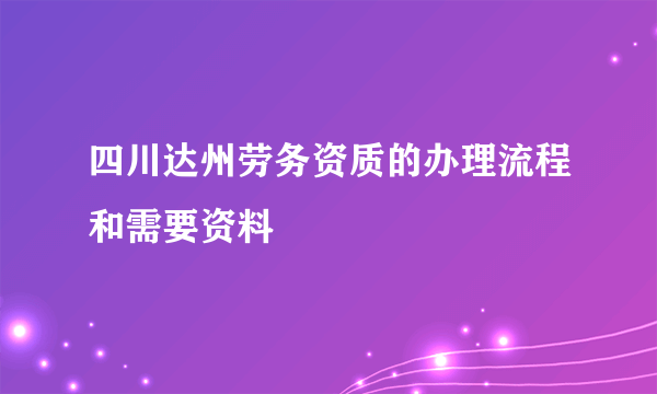 四川达州劳务资质的办理流程和需要资料