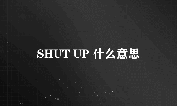 SHUT UP 什么意思