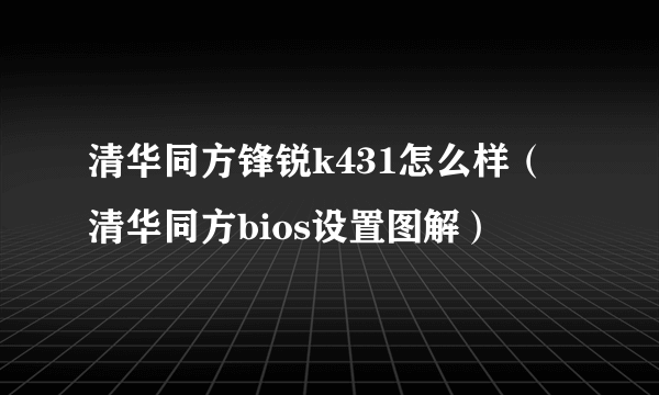 清华同方锋锐k431怎么样（清华同方bios设置图解）