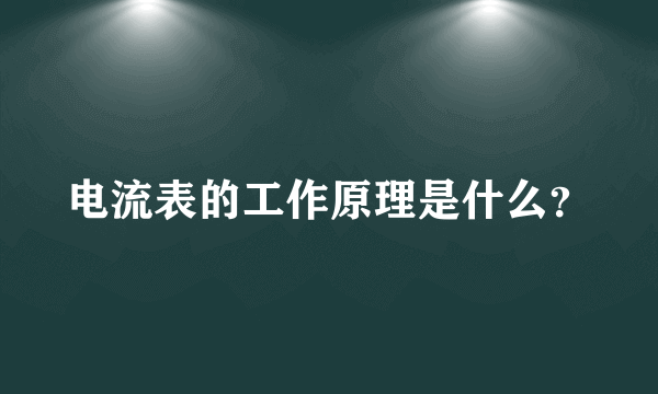 电流表的工作原理是什么？