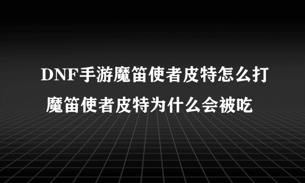 DNF手游魔笛使者皮特怎么打 魔笛使者皮特为什么会被吃