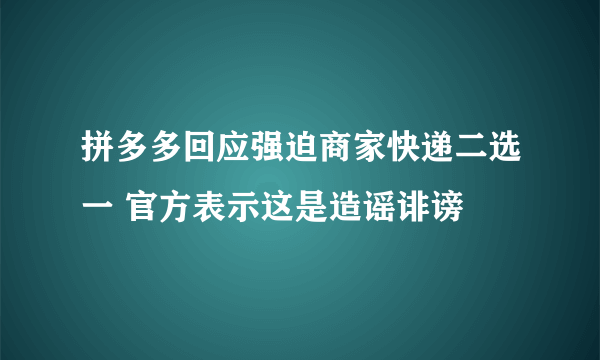 拼多多回应强迫商家快递二选一 官方表示这是造谣诽谤