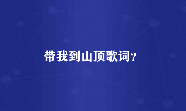 带我到山顶歌词？