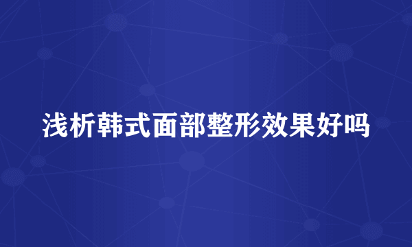 浅析韩式面部整形效果好吗