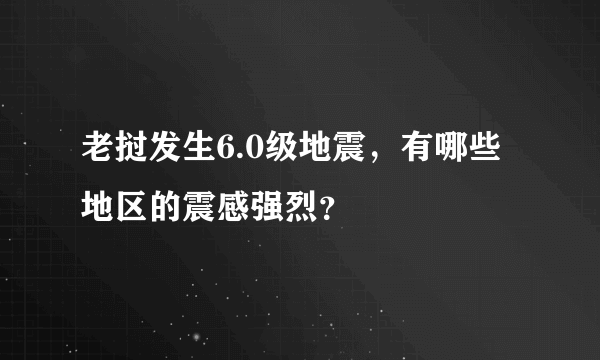 老挝发生6.0级地震，有哪些地区的震感强烈？