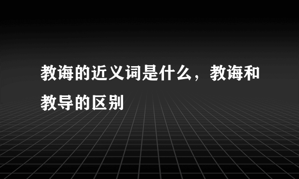 教诲的近义词是什么，教诲和教导的区别