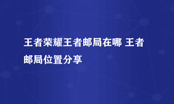 王者荣耀王者邮局在哪 王者邮局位置分享