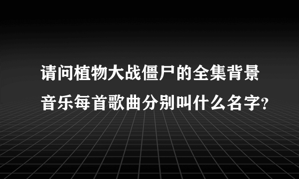 请问植物大战僵尸的全集背景音乐每首歌曲分别叫什么名字？