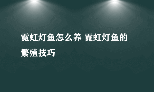 霓虹灯鱼怎么养 霓虹灯鱼的繁殖技巧